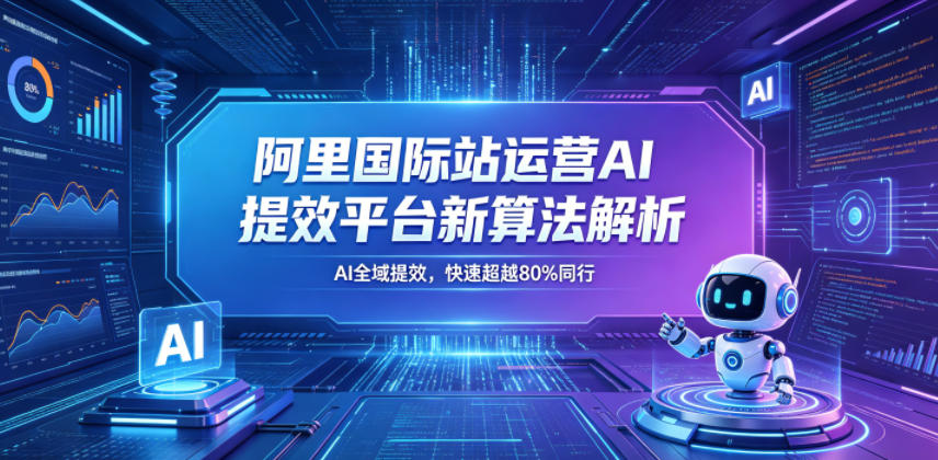 阿里国际站运营AI提效平台新算法解析26年5月新课，AI全域提效，快速超越80%同行-大表哥网创