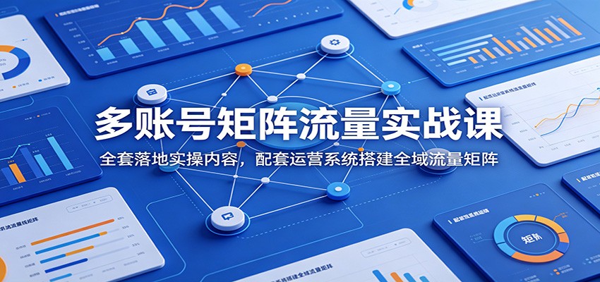 多账号矩阵流量实战课：全套落地实操内容，配套运营系统搭建全域流量矩阵-大表哥网创
