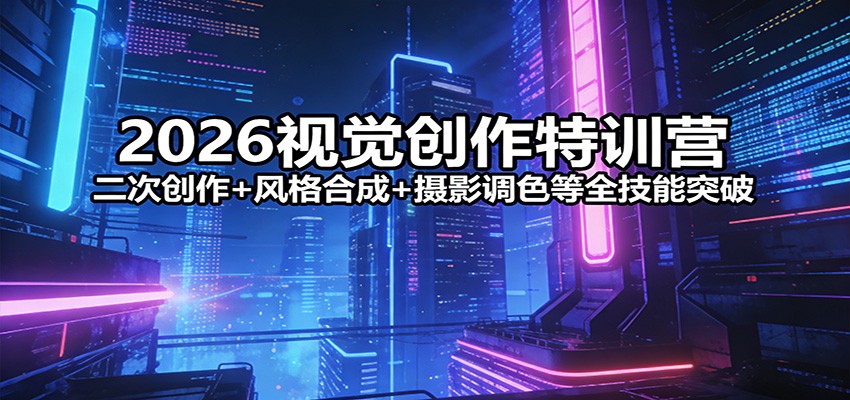 2026视觉创作特训营：二次创作+风格合成+摄影调色等全技能突破-大表哥网创