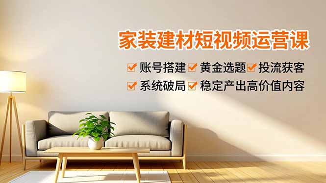 家装建材短视频运营课，账号搭建、黄金选题、投流获客，系统破局，稳定产出高价值内容-大表哥网创