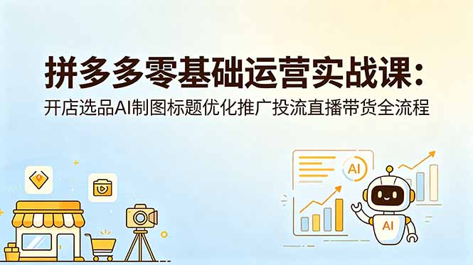 拼多多零基础运营实战课：开店选品AI制图标题优化推广投流直播带货全流程-大表哥网创