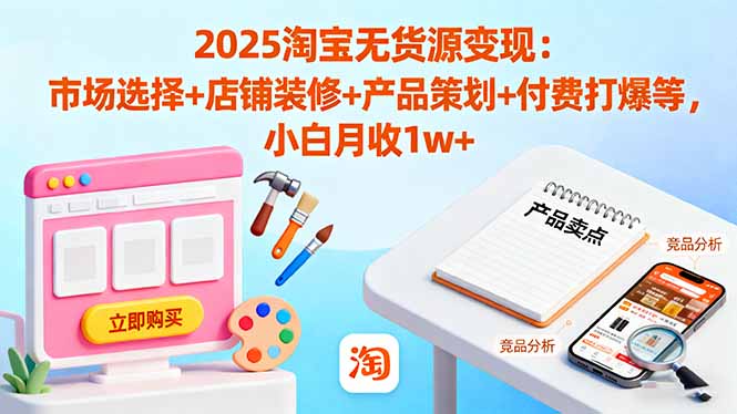 2025淘宝无货源变现：市场选择+店铺装修+产品策划+付费打爆等 小白月收1w+-大表哥网创