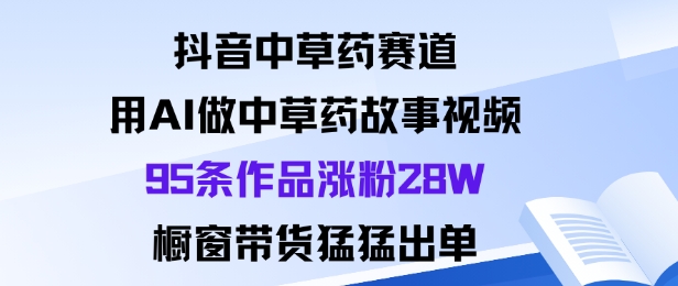 抖音中草药赛道，用Al做中草药故事视频95条作品涨粉28W，橱窗带货猛出单-大表哥网创