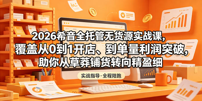 2026希音全托管无货源实战课，覆盖从0到1开店、到单量利润突破，助你从草莽铺货转向精细化盈利-大表哥网创