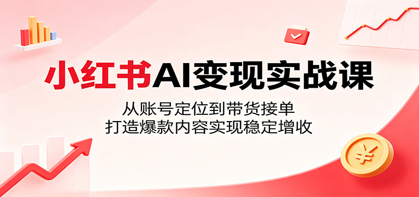 小红书AI变现实战课：从账号定位到带货接单，打造爆款内容实现稳定增收-大表哥网创