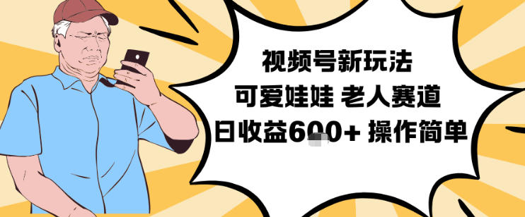 视频号新玩法，可爱娃娃视频制作教学，老人赛道，日收益6张+操作简单-大表哥网创