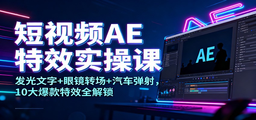 短视频AE特效实操课：发光文字+眼镜转场+汽车弹射，10大爆款特效全解锁-大表哥网创