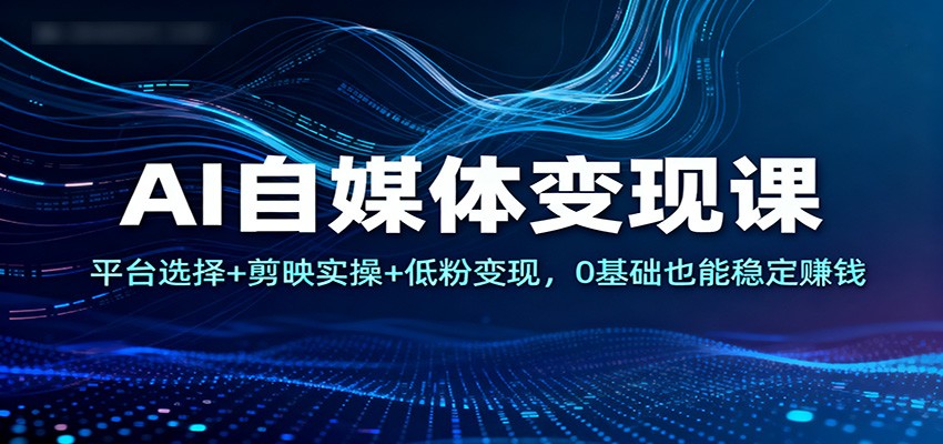 AI自媒体变现课：平台选择+剪映实操+低粉变现，0基础也能稳定赚钱-大表哥网创