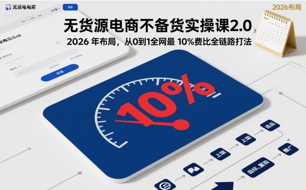 无货源电商不备货实操课2.0，2026年布局，从0到1全网最低10%费比全链路打法【更新26年6月16日】-大表哥网创