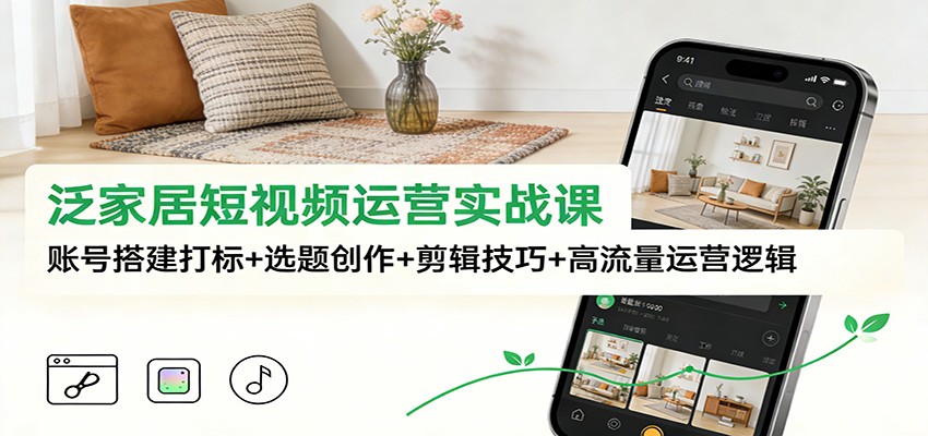泛家居短视频运营实战课：账号搭建打标+选题创作+剪辑技巧+高流量运营逻辑-大表哥网创