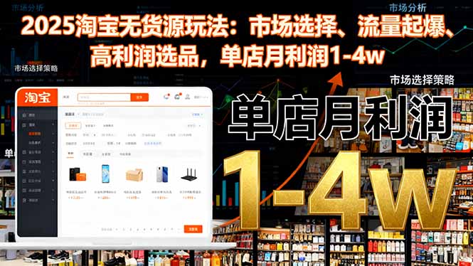 2025淘宝无货源玩法：市场选择、流量起爆、高利润选品，单店月利润1-4w-大表哥网创