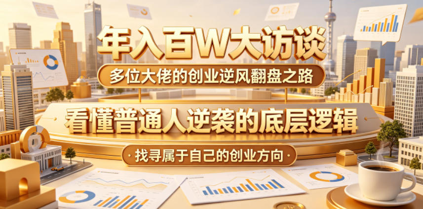 年入百W大访谈，多位大佬的创业逆风翻盘之路，看懂普通人逆袭的底层逻辑，找寻属于自己的创业方向-大表哥网创