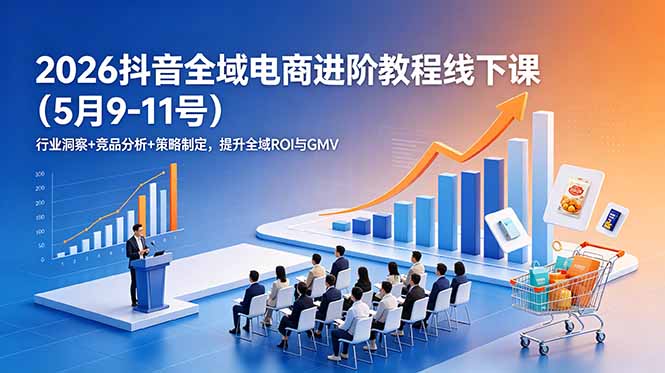 2026抖音全域电商进阶教程线下课(5月9-11号-大表哥网创
