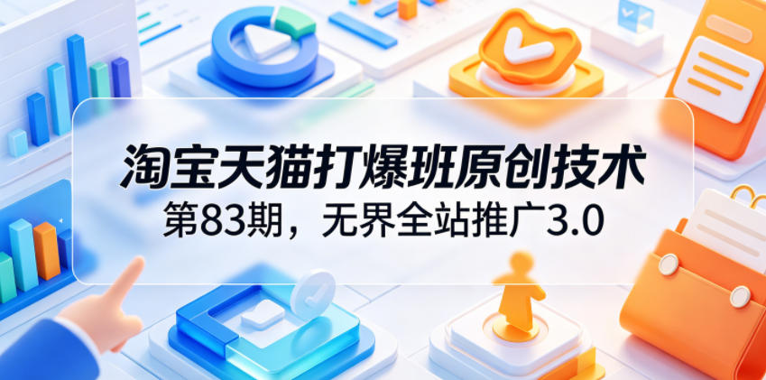 淘宝天猫打爆班原创技术第83期，无界全站推广3.0，实现店铺高投产爆单增收-大表哥网创