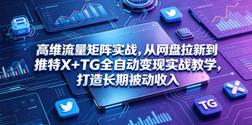高维流量矩阵实战，从网盘拉新到推特X+TG全自动变现实战教学，打造长期被动收入-大表哥网创