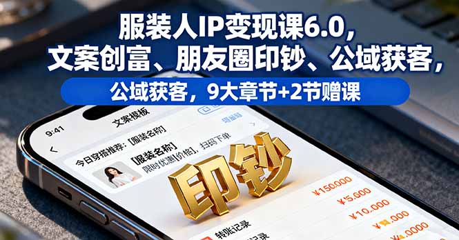 服装人IP变现课6.0，文案创富、朋友圈印钞、公域获客，9大章节+2节赠课-大表哥网创