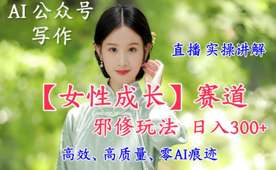 AI写作【女性成长】赛道内容邪修玩法，日入5张+，直播落地实操讲解-大表哥网创