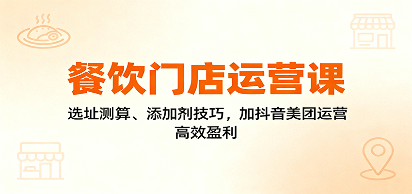 餐饮门店运营课：选址测算、添加剂技巧，加抖音美团运营，高效盈利-大表哥网创
