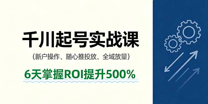 抖音千川起号实战课，新户操作,随心推投放,全域放量，6天掌握ROI提升500%-大表哥网创