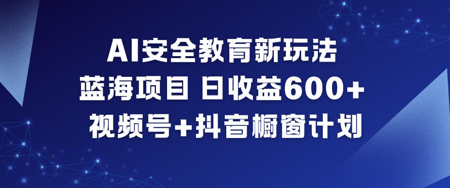 AI安全教育新玩法，蓝海项目，日收益6张+，视频号+抖音橱窗计划-大表哥网创