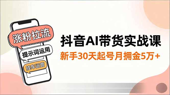 抖音AI带货实战课，涨粉拉流、提示词运用、挂车运营，新手30天起号月佣金5万+-大表哥网创