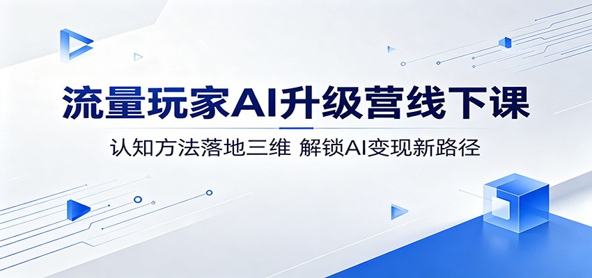 流量玩家AI升级营线下课：认知方法落地三维，解锁AI变现新路径-大表哥网创