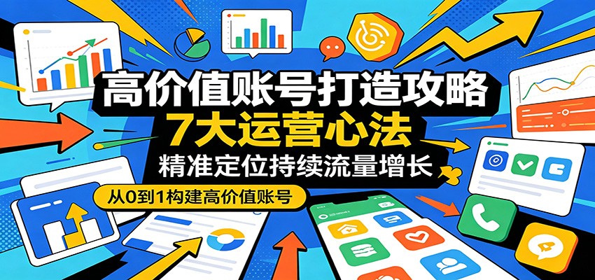 高价值账号打造攻略：7大运营心法，精准定位持续流量增长-大表哥网创