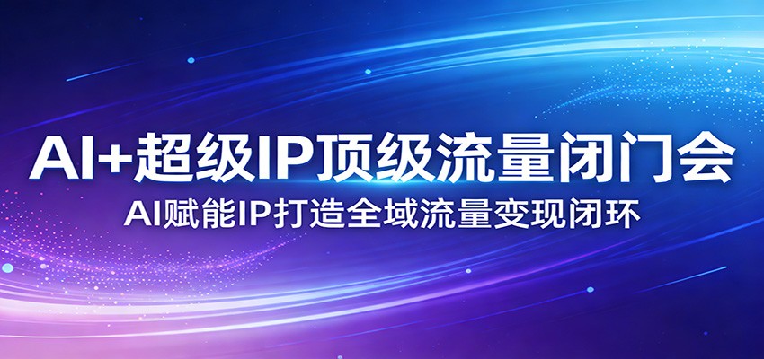 AI+超级IP顶级流量闭门会：AI赋能IP打造全域流量变现闭环-大表哥网创