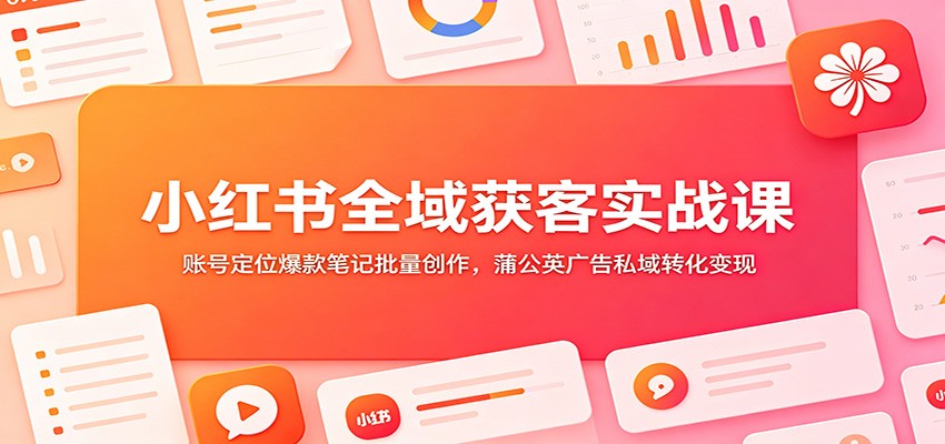 小红书全域获客实战课：账号定位爆款笔记批量创作，蒲公英广告私域转化变现-大表哥网创