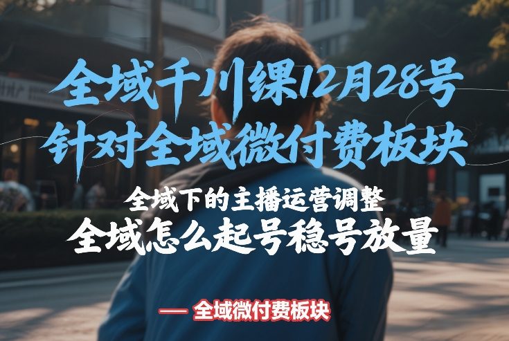 全域千川线下课12月28号，针对全域微付费板块，全域下的主播运营调整，全域怎么起号稳号放量-大表哥网创