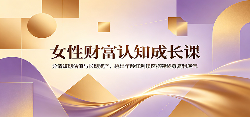 女性财富认知成长课：分清短期估值与长期资产，跳出年龄红利误区搭建终身复利底气-大表哥网创