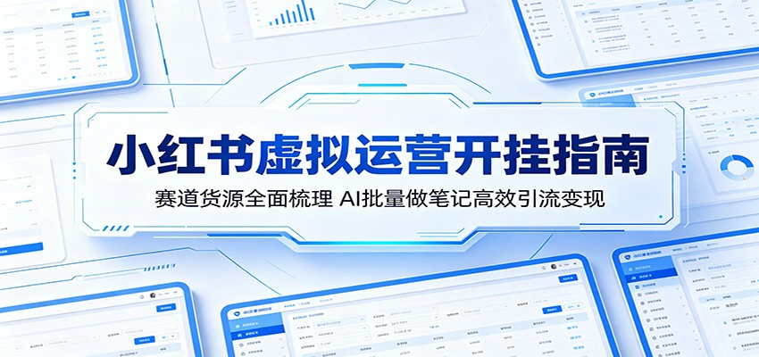 小红书虚拟运营开挂指南：赛道货源全面梳理，AI批量做笔记高效引流变现-大表哥网创