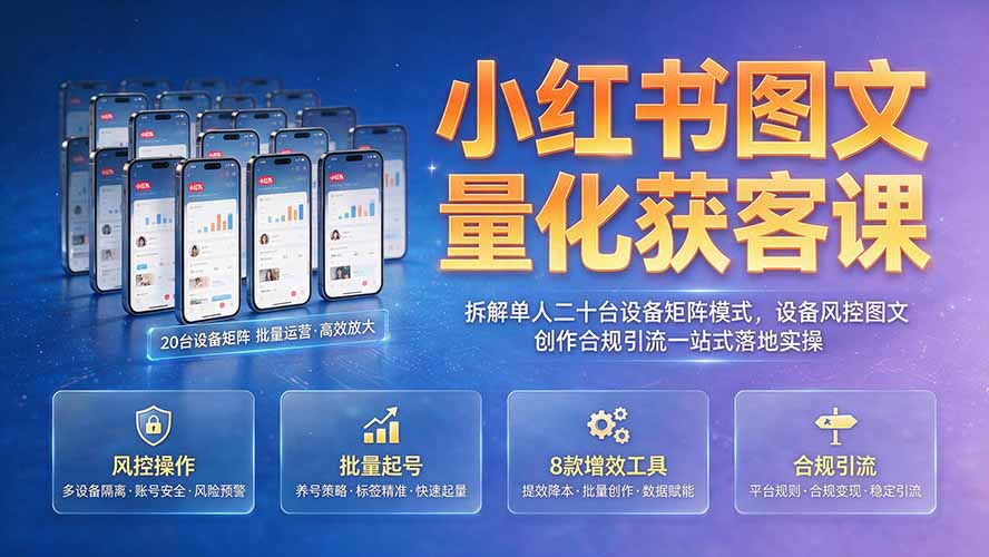 小红书图文量化获客课｜拆解单人二十台设备矩阵模式，设备风控图文创作合规引流一站式落地实操-大表哥网创
