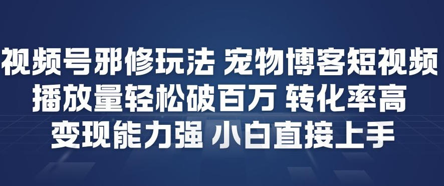 视频号邪修玩法宠物博客短视频，播放量轻松破百万，转化率高，变现能力强，小白直接上手-大表哥网创