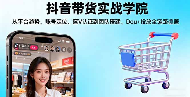 抖音带货实战学院:从平台趋势/账号定位/蓝V认证到团队搭建/Dou+投放全链路-大表哥网创