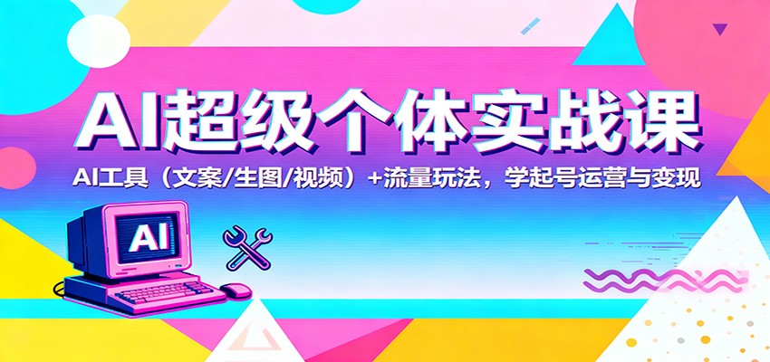 AI超级个体实战课：AI 工具(文案/生图/视频)+ 流量玩法，学起号运营与变现-大表哥网创