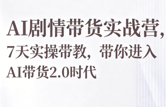 AI剧情带货实战营，7天实操带教，带你进入AI带货2.0时代-大表哥网创