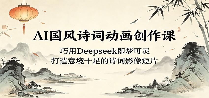 AI国风诗词动画创作课：巧用Deepseek即梦可灵，打造意境十足的诗词影像短片-大表哥网创