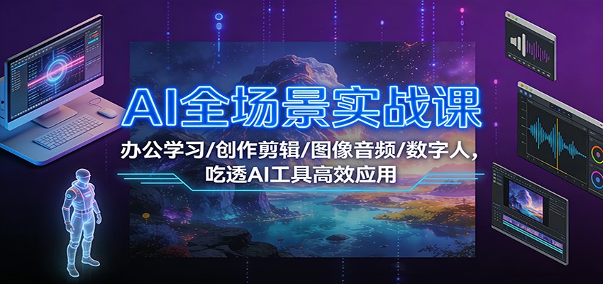 AI全场景实战课：办公学习/创作剪辑/图像音频/数字人，吃透AI工具高效应用-大表哥网创