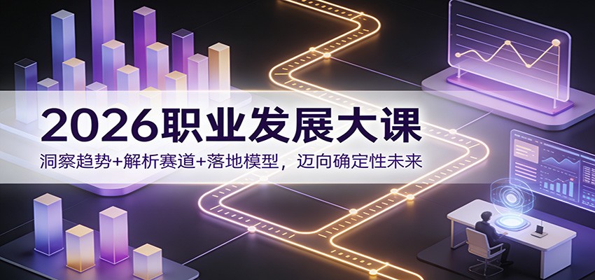 2026职业发展大课：洞察趋势+解析赛道+落地模型，迈向确定性未来-大表哥网创