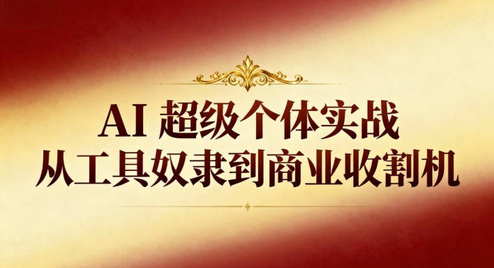 AI超级个体实战：从工具奴隶到商业收割机-大表哥网创