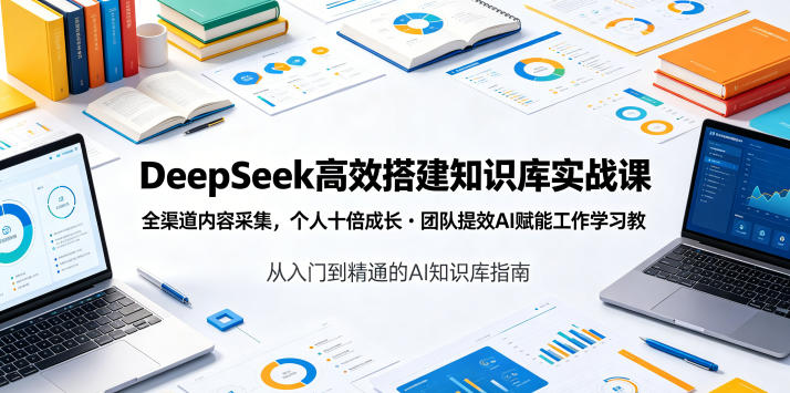 DeepSeek高效搭建知识库实战课,全渠道内容采集,个人十倍成长・团队提效,AI赋能工作学习-大表哥网创