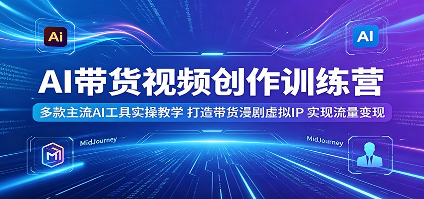 AI带货视频创作训练营：多款主流AI工具实操教学，打造带货漫剧虚拟IP，实现流量变现-大表哥网创