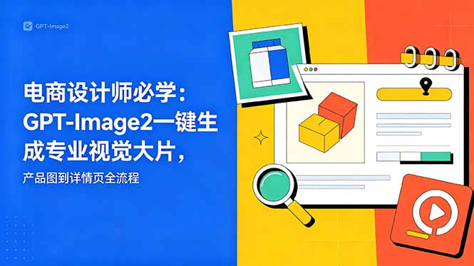 电商设计师必学-更新：GPT-Image2一键生成专业视觉大片，产品图到详情页全流程-大表哥网创