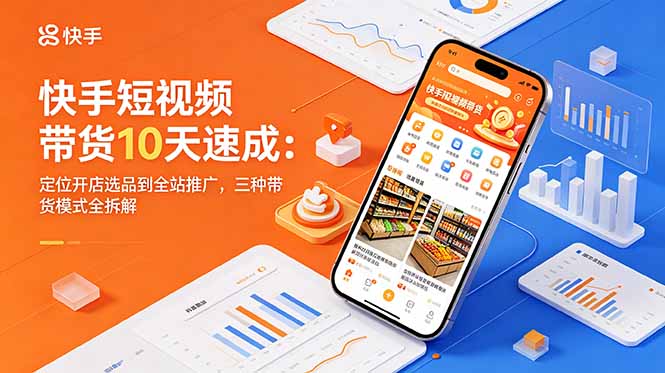 快手短视频带货10天速成：定位开店选品到全站推广，三种带货模式全拆解-大表哥网创