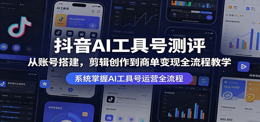 抖音AI工具号测评：从账号搭建，剪辑创作到商单变现全流程教学-大表哥网创
