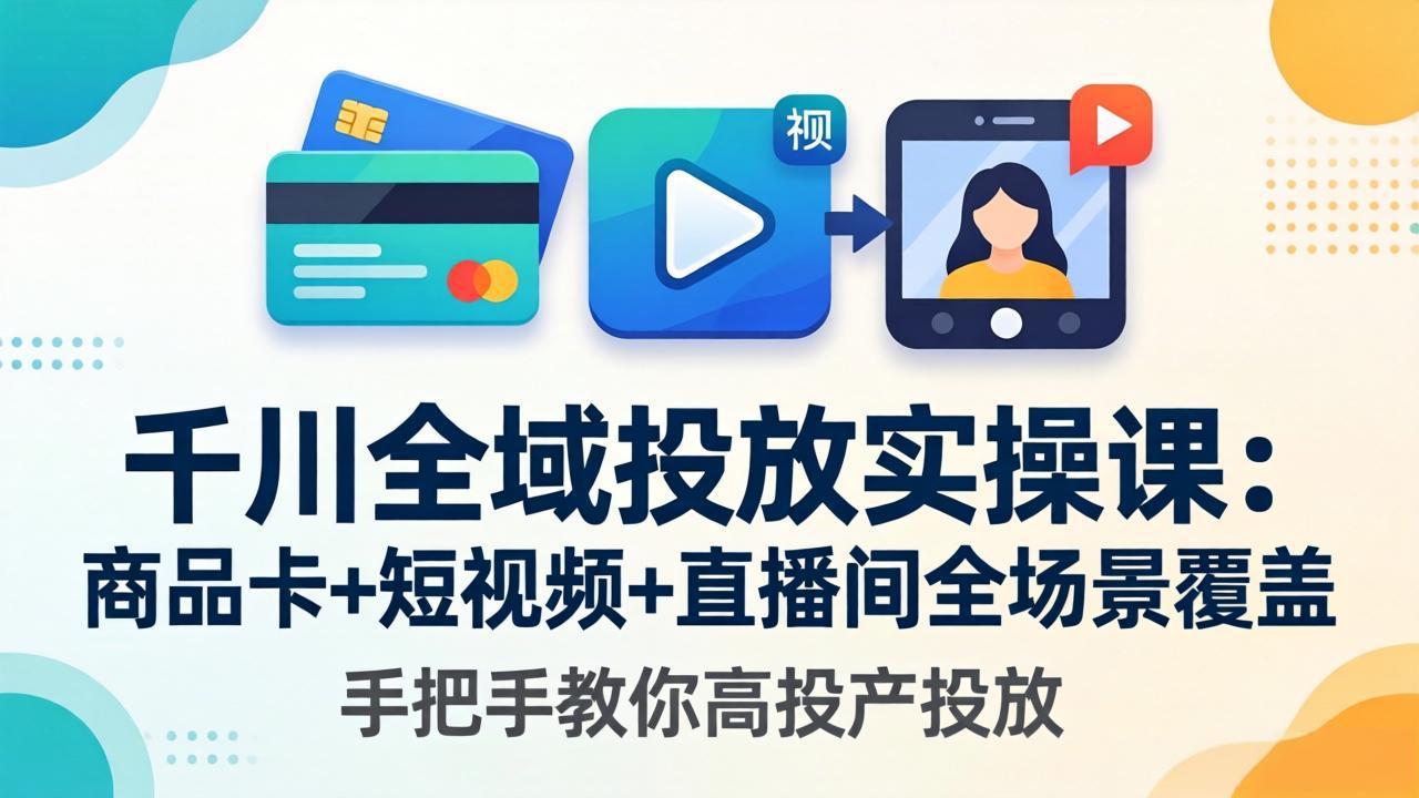 千川全域投放实操课-更新4月30:商品卡+短视频+直播间全场景覆盖,手把手教你高投产投放-大表哥网创