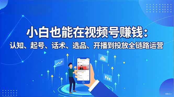 小白也能在视频号赚钱：认知、起号、话术、选品、开播到投放全链路运营-大表哥网创