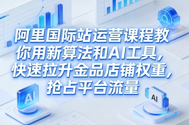 阿里国际站运营课程，教你用新算法和AI工具，快速拉升金品店铺权重，抢占平台流量(更新2026)-大表哥网创