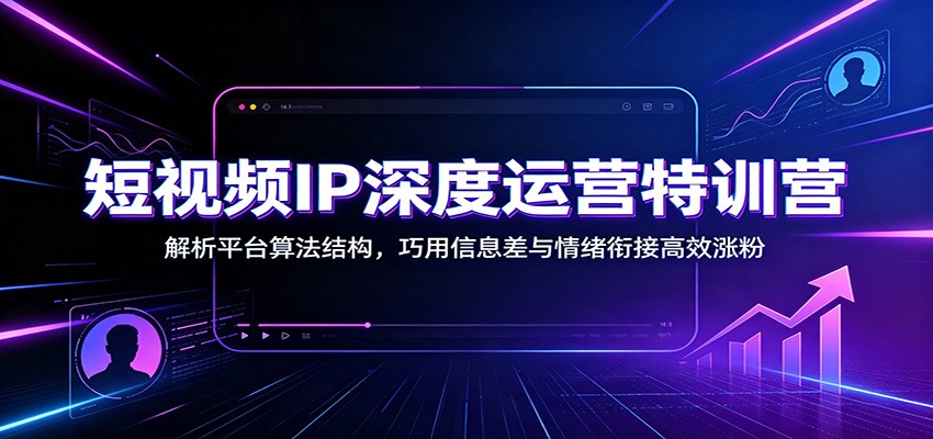 短视频IP深度运营特训营：解析平台算法结构，巧用信息差与情绪衔接高效涨粉-大表哥网创